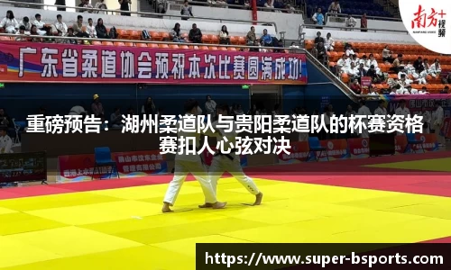 重磅预告：湖州柔道队与贵阳柔道队的杯赛资格赛扣人心弦对决