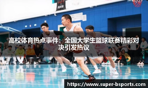 高校体育热点事件：全国大学生篮球联赛精彩对决引发热议