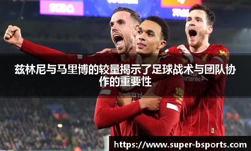 兹林尼与马里博的较量揭示了足球战术与团队协作的重要性
