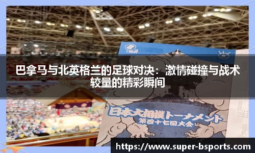 巴拿马与北英格兰的足球对决：激情碰撞与战术较量的精彩瞬间