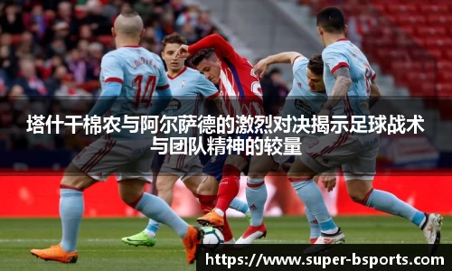 塔什干棉农与阿尔萨德的激烈对决揭示足球战术与团队精神的较量